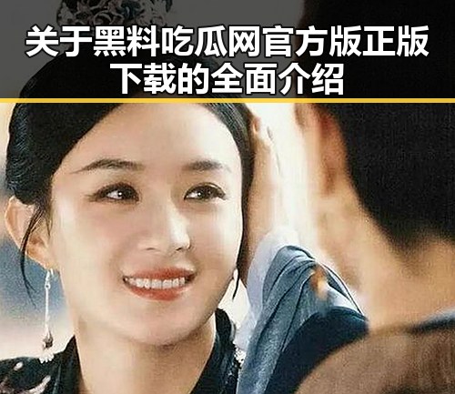 关于黑料吃瓜网官方版正版下载的全面介绍