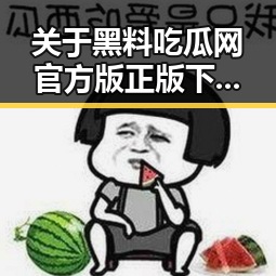 关于黑料吃瓜网官方版正版下载的全面介绍