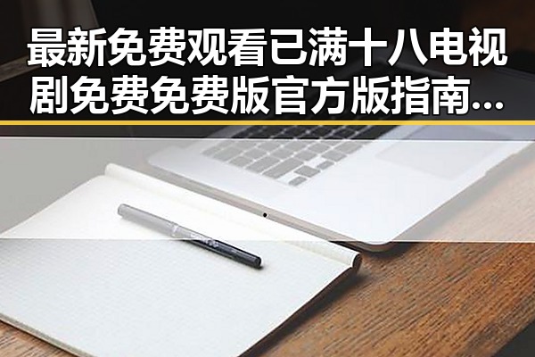 最新免费观看已满十八电视剧免费免费版官方版指南—桂林市内容解析