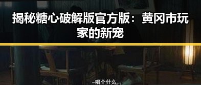 揭秘糖心破解版官方版:黄冈市玩家的新宠