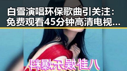 白雪演唱环保歌曲引关注： 免费观看45分钟高清电视的软件官方版下载的最新动态