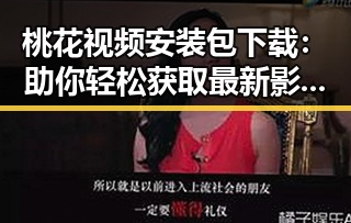 桃花视频安装包下载：助你轻松获取最新影视资源
