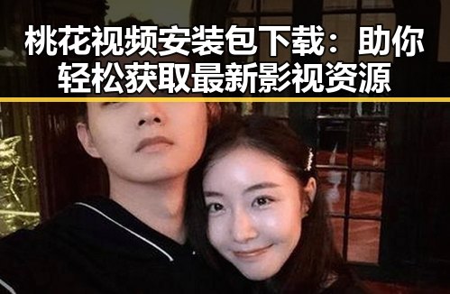 桃花视频安装包下载:助你轻松获取最新影视资源
