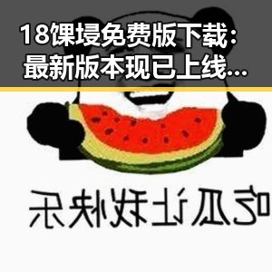 18馃埐免费版下载:最新版本现已上线,西安市用户抢先体验