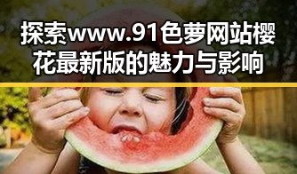 探索www.91色 萝网站樱花最新版的魅力与影响