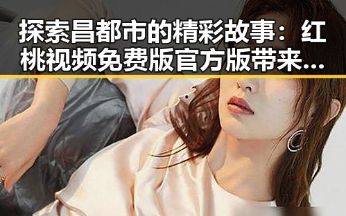 探索昌都市的精彩故事:红桃视频免费版官方版带来的新变化