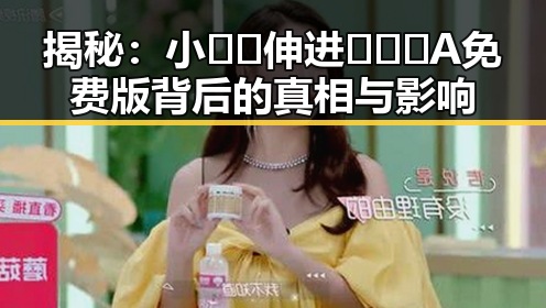 揭秘:小🐔🐔伸进🈲🔞🔞A免费版背后的真相与影响