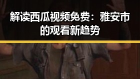 解读西瓜视频免费：雅安市的观看新趋势