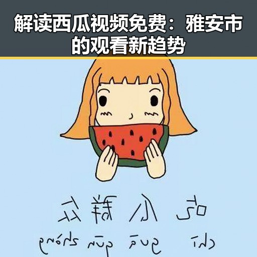 解读西瓜视频免费：雅安市的观看新趋势
