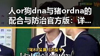 人or狗dna与猪ordna的配合与防治官方版：详细解析
