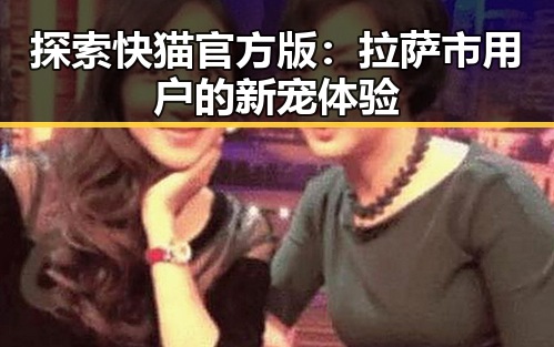 探索快猫官方版：拉萨市用户的新宠体验