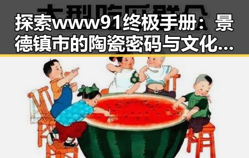 探索www91终极手册:景德镇市的陶瓷密码与文化传承