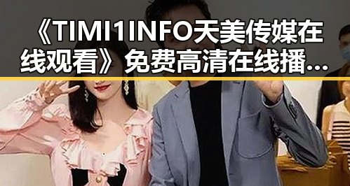 《TIMI1INFO天美传媒在线观看》免费高清在线播放全集:太原市观众的新选择