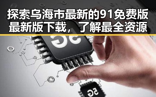 探索乌海市最新的91免费版最新版下载,了解最全资源
