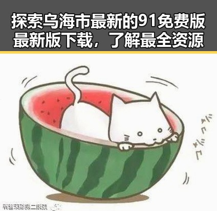 探索乌海市最新的91免费版最新版下载,了解最全资源