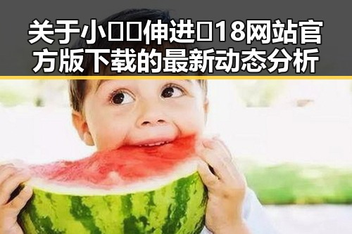 关于小🐔🐔伸进🈲18网站官方版下载的最新动态分析