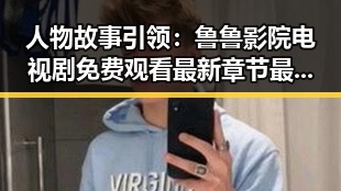 人物故事引领：鲁鲁影院电视剧免费观看最新章节最新版下载揭秘