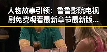人物故事引领:鲁鲁影院电视剧免费观看最新章节最新版下载揭秘