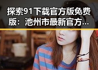 探索91下载官方版免费版:池州市最新官方软件下载指南