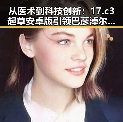 从医术到科技创新：17.c3起草安卓版引领巴彦淖尔市数字化转型