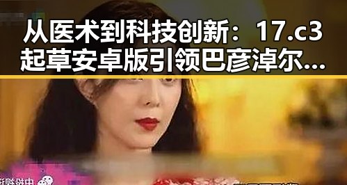 从医术到科技创新:17.c3起草安卓版引领巴彦淖尔市数字化转型