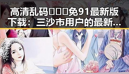 高清乱码🔞❌♋免91最新版下载:三沙市用户的最新选择