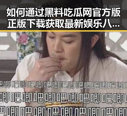 如何通过黑料吃瓜网官方版正版下载获取最新娱乐八卦信息