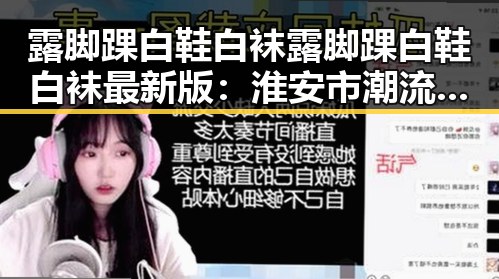 露脚踝白鞋白袜露脚踝白鞋白袜最新版：淮安市潮流穿搭新趋势