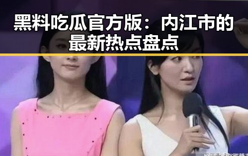 黑料吃瓜官方版：内江市的最新热点盘点