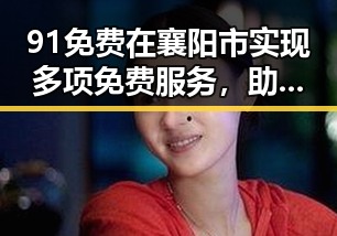 91免费在襄阳市实现多项免费服务，助力居民生活