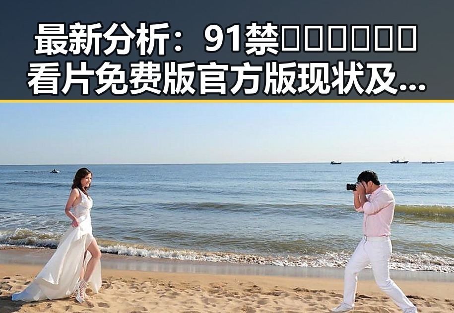 最新分析：91禁🍆🍑🔞❌❌❌看片免费版官方版现状及趋势
