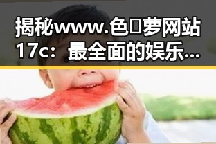 揭秘www.色😍萝网站17c：最全面的娱乐资源平台