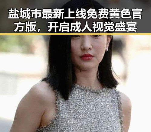 盐城市最新上线免费黄色官方版，开启成人视觉盛宴