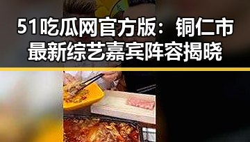 51吃瓜网官方版:铜仁市最新综艺嘉宾阵容揭晓