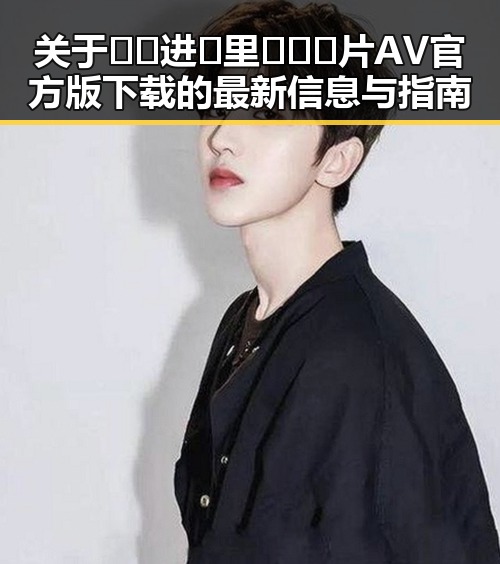 关于🔞🍌进🍑里❌❌❌片AV官方版下载的最新信息与指南
