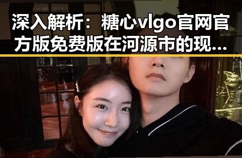 深入解析:糖心vlgo官网官方版免费版在河源市的现状与发展