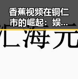 香蕉视频在铜仁市的崛起:娱乐内容的多元化趋势