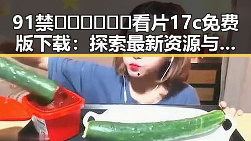 91禁🍆🍑🔞❌❌❌看片17c免费版下载:探索最新资源与下载途径