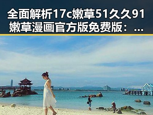 全面解析17c嫩草51久久91嫩草漫画官方版免费版:桂林市最新动态与资源推荐