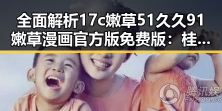 全面解析17c嫩草51久久91嫩草漫画官方版免费版:桂林市最新动态与资源推荐