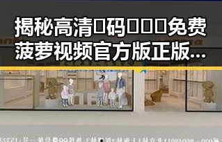 揭秘高清🈚码🔞❌♋免费菠萝视频官方版正版下载的最新动态