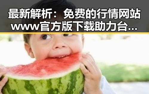 最新解析:免费的行情网站www官方版下载助力台州市投资者掌握市场动态