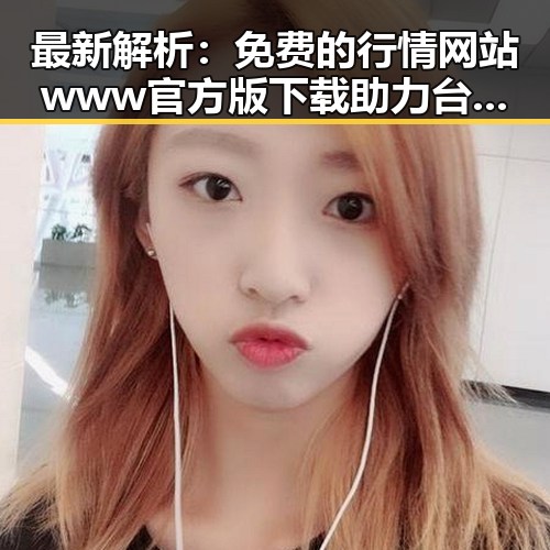 最新解析:免费的行情网站www官方版下载助力台州市投资者掌握市场动态