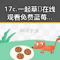 17c.一起草🌿在线观看免费蓝莓视频官方版：畅享高清互动体验
