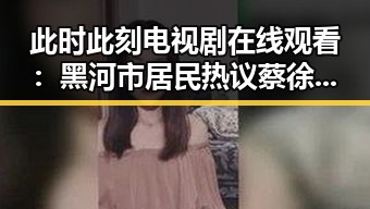 此时此刻电视剧在线观看：黑河市居民热议蔡徐坤的最新动态