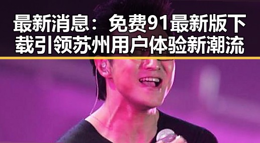 最新消息：免费91最新版下载引领苏州用户体验新潮流