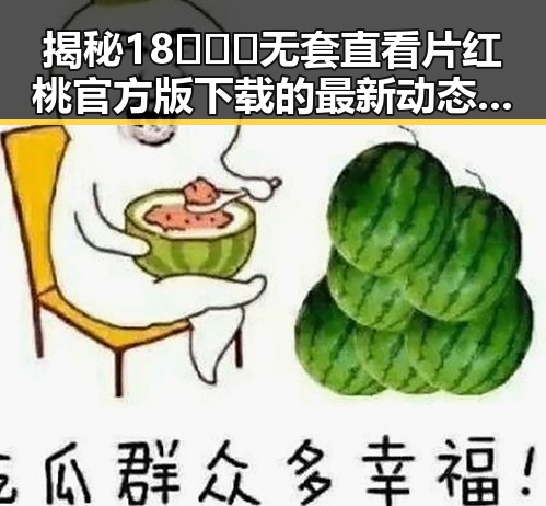 揭秘18❌❌❌无套直看片红桃官方版下载的最新动态与现状