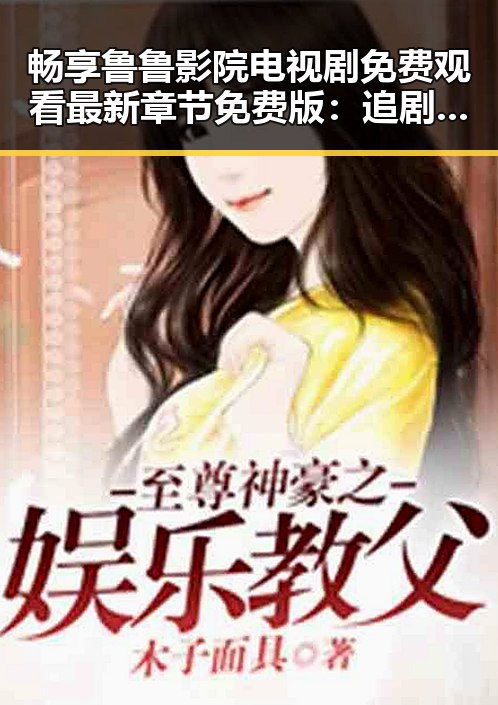 畅享鲁鲁影院电视剧免费观看最新章节免费版:追剧新体验