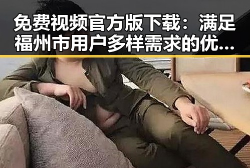 免费视频官方版下载:满足福州市用户多样需求的优选指南
