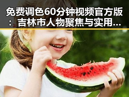 免费调色60分钟视频官方版:吉林市人物聚焦与实用指南